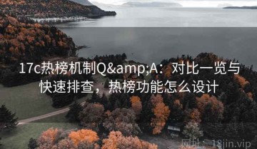 17c热榜机制Q&A：对比一览与快速排查，热榜功能怎么设计