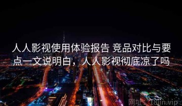 人人影视使用体验报告 竞品对比与要点一文说明白，人人影视彻底凉了吗