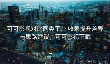 可可影视对比同类平台 收录提升差异与思路建议，可可影视下载