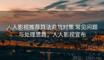 人人影视推荐算法避坑对策 常见问题与处理思路，人人影视宣布