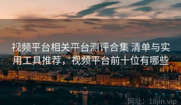 视频平台相关平台测评合集 清单与实用工具推荐，视频平台前十位有哪些