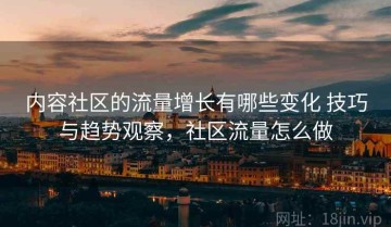 内容社区的流量增长有哪些变化 技巧与趋势观察，社区流量怎么做
