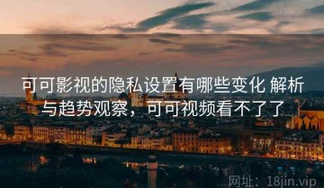 可可影视的隐私设置有哪些变化 解析与趋势观察，可可视频看不了了