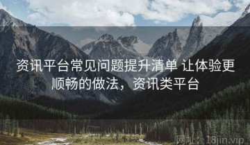 资讯平台常见问题提升清单 让体验更顺畅的做法，资讯类平台