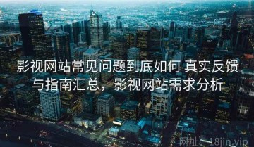 影视网站常见问题到底如何 真实反馈与指南汇总，影视网站需求分析