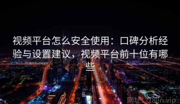 视频平台怎么安全使用：口碑分析经验与设置建议，视频平台前十位有哪些