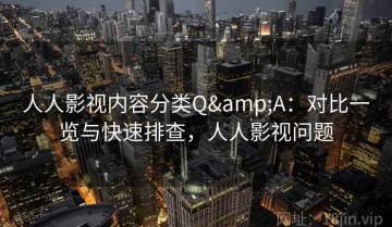 人人影视内容分类Q&A：对比一览与快速排查，人人影视问题