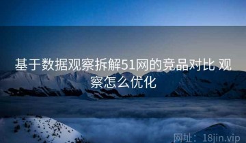 基于数据观察拆解51网的竞品对比 观察怎么优化