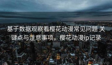 基于数据观察看樱花动漫常见问题 关键点与注意事项，樱花动漫ip记录