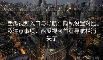 西瓜视频入口与导航：隐私设置对比及注意事项，西瓜视频首页导航栏消失了