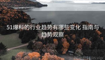 51爆料的行业趋势有哪些变化 指南与趋势观察