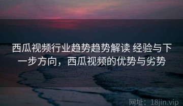 西瓜视频行业趋势趋势解读 经验与下一步方向，西瓜视频的优势与劣势