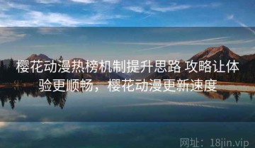 樱花动漫热榜机制提升思路 攻略让体验更顺畅，樱花动漫更新速度