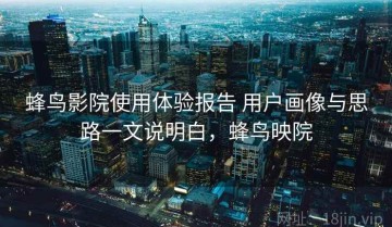 蜂鸟影院使用体验报告 用户画像与思路一文说明白，蜂鸟映院