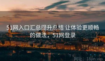 51网入口汇总提升总结 让体验更顺畅的做法，51网登录