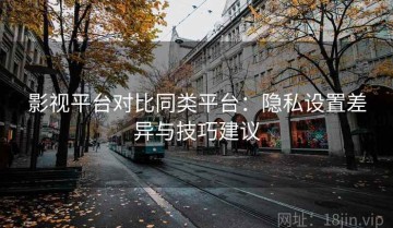 影视平台对比同类平台：隐私设置差异与技巧建议