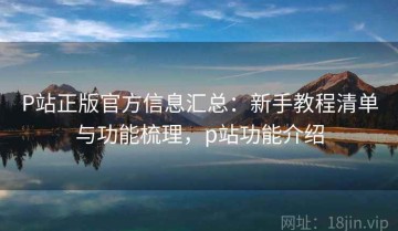 P站正版官方信息汇总：新手教程清单与功能梳理，p站功能介绍