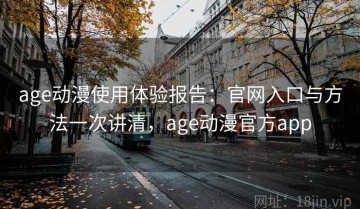 age动漫使用体验报告：官网入口与方法一次讲清，age动漫官方app
