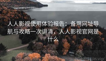 人人影视使用体验报告：备用网址导航与攻略一次讲清，人人影视官网是什么