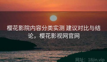 樱花影院内容分类实测 建议对比与结论，樱花影视网官网