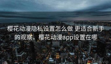 樱花动漫隐私设置怎么做 更适合新手的观察，樱花动漫app设置在哪
