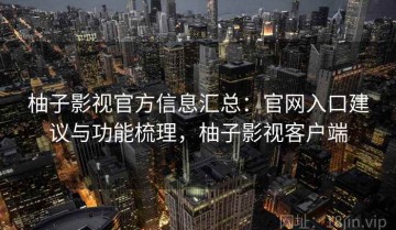 柚子影视官方信息汇总：官网入口建议与功能梳理，柚子影视客户端