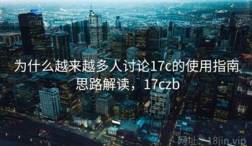 为什么越来越多人讨论17c的使用指南 思路解读，17czb