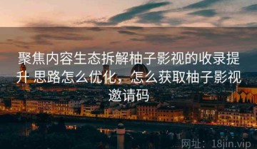 聚焦内容生态拆解柚子影视的收录提升 思路怎么优化，怎么获取柚子影视邀请码