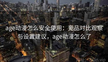 age动漫怎么安全使用：竞品对比观察与设置建议，age动漫怎么了
