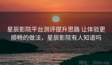 星辰影院平台测评提升思路 让体验更顺畅的做法，星辰影院有人知道吗