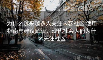 为什么越来越多人关注内容社区 使用指南与建议解读，现代社会人们为什么关注社区