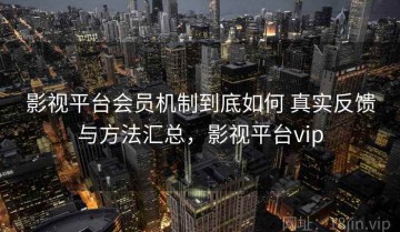 影视平台会员机制到底如何 真实反馈与方法汇总，影视平台vip