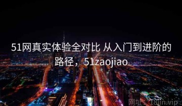51网真实体验全对比 从入门到进阶的路径，51zaojiao