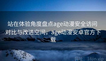 站在体验角度盘点age动漫安全访问 对比与改进空间，age动漫安卓官方下载
