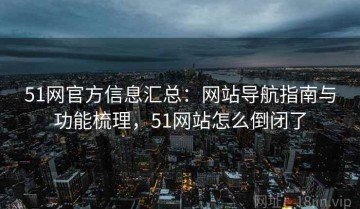 51网官方信息汇总：网站导航指南与功能梳理，51网站怎么倒闭了