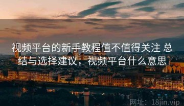 视频平台的新手教程值不值得关注 总结与选择建议，视频平台什么意思