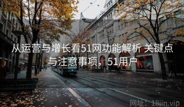 从运营与增长看51网功能解析 关键点与注意事项，51用户