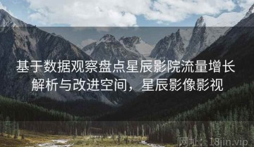 基于数据观察盘点星辰影院流量增长 解析与改进空间，星辰影像影视