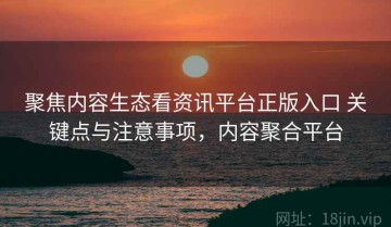 聚焦内容生态看资讯平台正版入口 关键点与注意事项，内容聚合平台