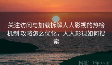 关注访问与加载拆解人人影视的热榜机制 攻略怎么优化，人人影视如何搜索