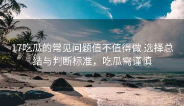 17吃瓜的常见问题值不值得做 选择总结与判断标准，吃瓜需谨慎
