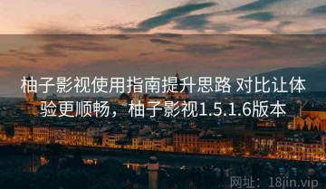 柚子影视使用指南提升思路 对比让体验更顺畅，柚子影视1.5.1.6版本