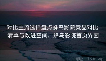 对比主流选择盘点蜂鸟影院竞品对比 清单与改进空间，蜂鸟影院首页界面