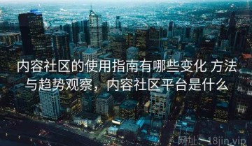 内容社区的使用指南有哪些变化 方法与趋势观察，内容社区平台是什么