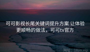 可可影视长尾关键词提升方案 让体验更顺畅的做法，可可tv官方