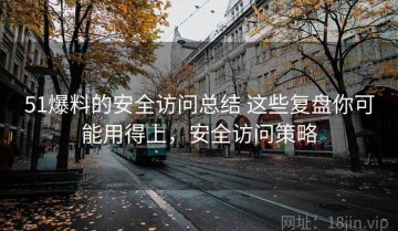 51爆料的安全访问总结 这些复盘你可能用得上，安全访问策略
