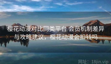 樱花动漫对比同类平台 会员机制差异与攻略建议，樱花动漫会扣钱吗