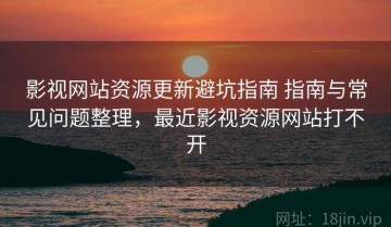 影视网站资源更新避坑指南 指南与常见问题整理，最近影视资源网站打不开