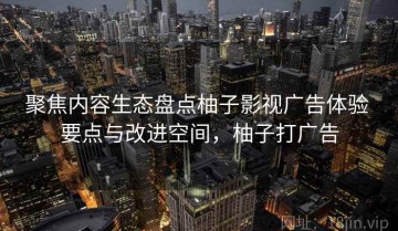 聚焦内容生态盘点柚子影视广告体验 要点与改进空间，柚子打广告