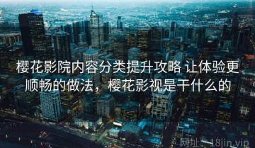 樱花影院内容分类提升攻略 让体验更顺畅的做法，樱花影视是干什么的